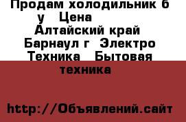 Продам холодильник б/у › Цена ­ 1 000 - Алтайский край, Барнаул г. Электро-Техника » Бытовая техника   